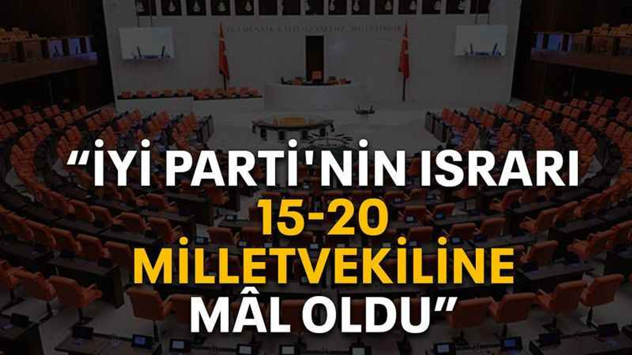 “İYİ Parti'nin ısrarı 15-20 milletvekiline mâl oldu”